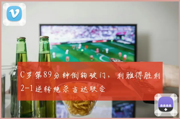 C罗第89分钟倒钩破门，利雅得胜利2-1逆转绝杀吉达联合