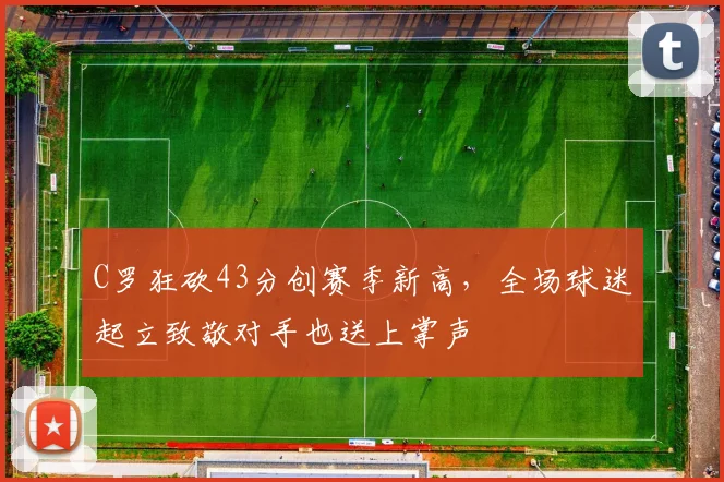 C罗狂砍43分创赛季新高，全场球迷起立致敬对手也送上掌