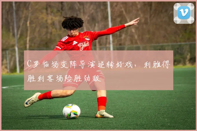 C罗临场变阵导演逆转好戏，利雅得胜利客场险胜劲敌