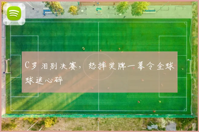 C罗泪别决赛，怒摔奖牌一幕令全球球迷心碎